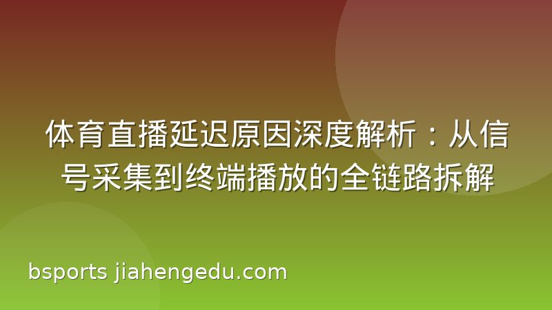 体育直播延迟原因深度解析:从信号采集到终端播放的全链路拆解